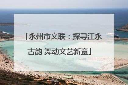 永州市文联：探寻江永古韵 舞动文艺新章