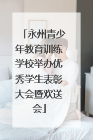 永州青少年教育训练学校举办优秀学生表彰大会暨欢送会