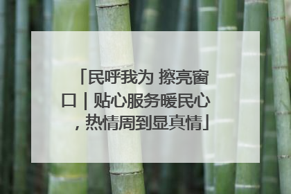 民呼我为 擦亮窗口｜贴心服务暖民心，热情周到显真情
