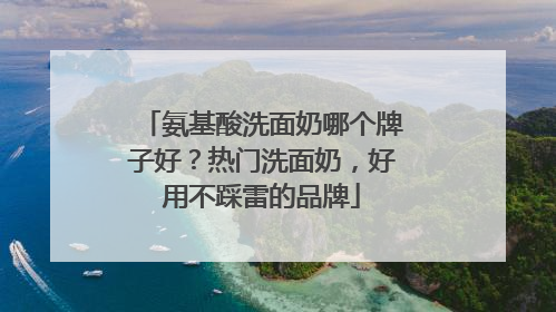 氨基酸洗面奶哪个牌子好？热门洗面奶，好用不踩雷的品牌