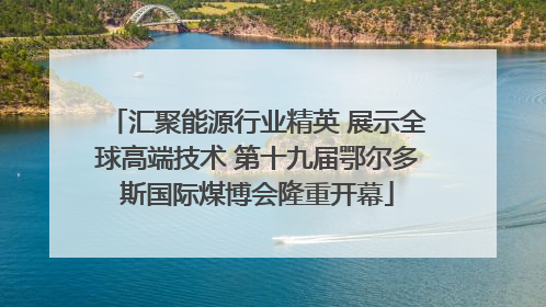 汇聚能源行业精英 展示全球高端技术 第十九届鄂尔多斯国际煤博会隆重开幕