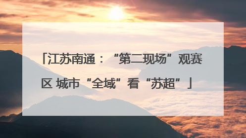 江苏南通：“第二现场”观赛区 城市“全域”看“苏超”