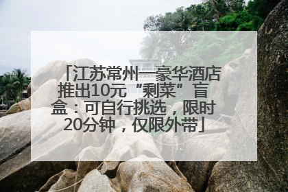江苏常州一豪华酒店推出10元“剩菜”盲盒：可自行挑选，限时20分钟，仅限外带