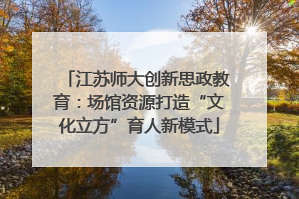 江苏师大创新思政教育：场馆资源打造“文化立方”育人新模式
