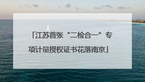 江苏首张“二检合一”专项计量授权证书花落南京