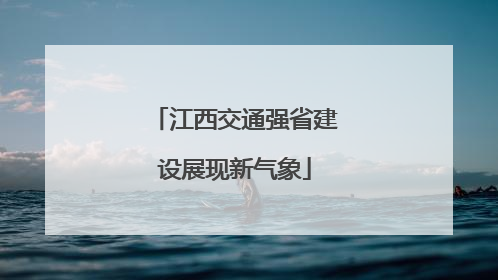 江西交通强省建设展现新气象