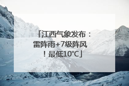 江西气象发布：雷阵雨+7级阵风！最低10℃