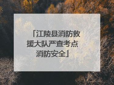 江陵县消防救援大队严查考点消防安全