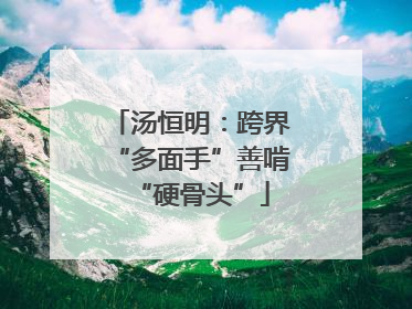汤恒明：跨界“多面手”善啃“硬骨头”