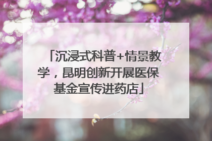沉浸式科普+情景教学，昆明创新开展医保基金宣传进药店