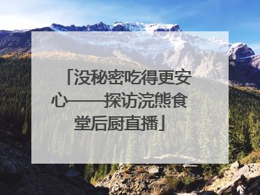 没秘密吃得更安心——探访浣熊食堂后厨直播