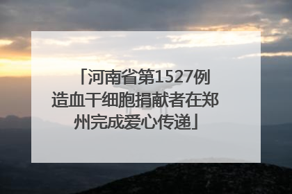 河南省第1527例造血干细胞捐献者在郑州完成爱心传递