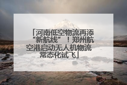 河南低空物流再添“新航线”！郑州航空港启动无人机物流常态化试飞