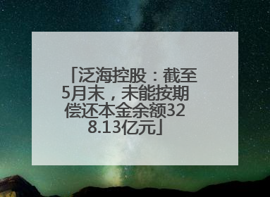 泛海控股：截至5月末，未能按期偿还本金余额328.13亿元