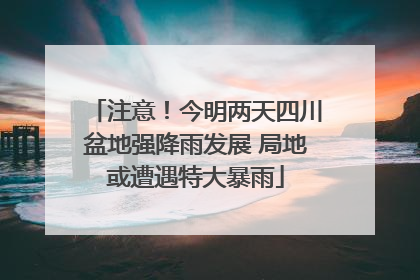 注意！今明两天四川盆地强降雨发展 局地或遭遇特大暴雨