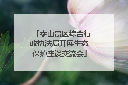 泰山景区综合行政执法局开展生态保护座谈交流会