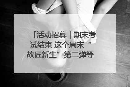 活动招募｜期末考试结束 这个周末“故匠新生”第二弹等着同学们来体验！
