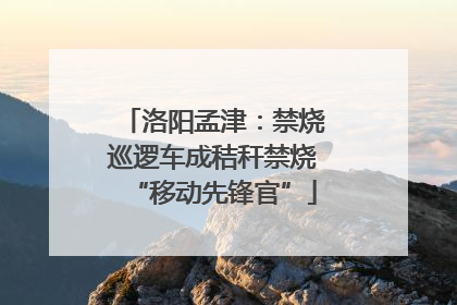 洛阳孟津：禁烧巡逻车成秸秆禁烧“移动先锋官”