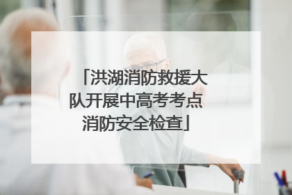洪湖消防救援大队开展中高考考点消防安全检查