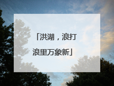 洪湖，浪打浪里万象新