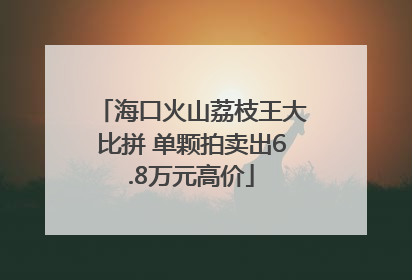 海口火山荔枝王大比拼 单颗拍卖出6.8万元高价