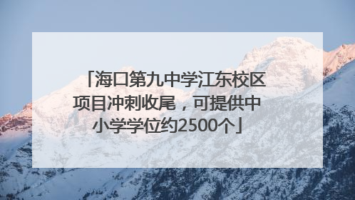 海口第九中学江东校区项目冲刺收尾，可提供中小学学位约2500个