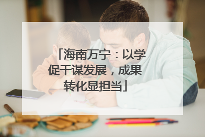 海南万宁：以学促干谋发展，成果转化显担当