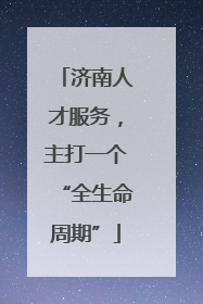 济南人才服务，主打一个“全生命周期”