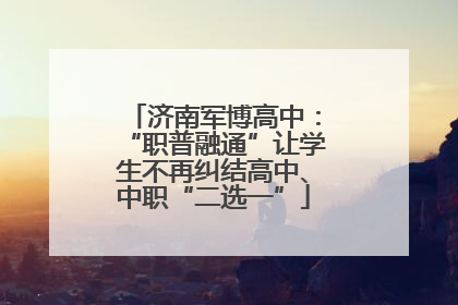 济南军博高中：“职普融通”让学生不再纠结高中、中职“二选一”