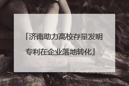 济南助力高校存量发明专利在企业落地转化