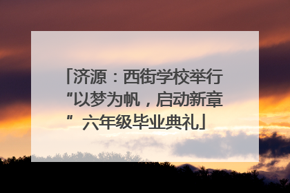 济源：西街学校举行“以梦为帆，启动新章”六年级毕业典礼