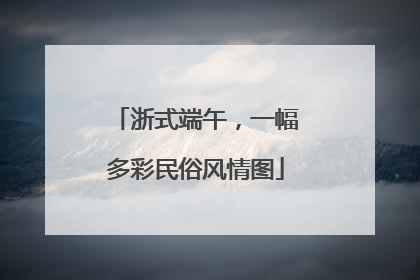 浙式端午，一幅多彩民俗风情图