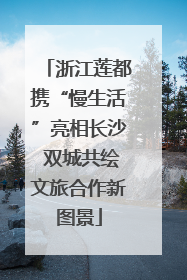 浙江莲都携“慢生活”亮相长沙 双城共绘文旅合作新图景