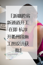 浙赣跨省新通道开工在即 杭淳开衢州段施工图设计获批