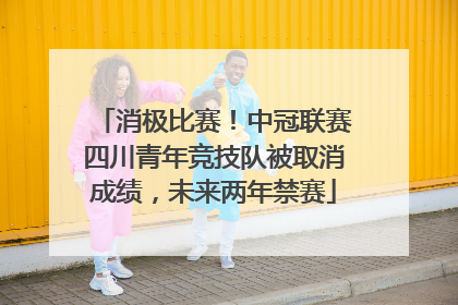 消极比赛！中冠联赛四川青年竞技队被取消成绩，未来两年禁赛