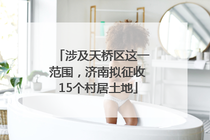 涉及天桥区这一范围，济南拟征收15个村居土地