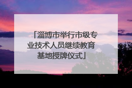 淄博市举行市级专业技术人员继续教育基地授牌仪式