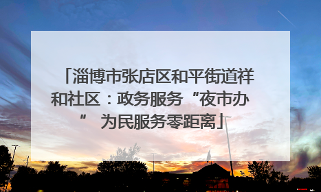 淄博市张店区和平街道祥和社区：政务服务“夜市办” 为民服务零距离