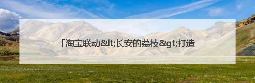 淘宝联动<长安的荔枝>打造“夏日狂欢”花式营销，这群年轻人玩嗨了
