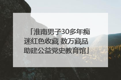 淮南男子30多年痴迷红色收藏 数万藏品助建公益党史教育馆