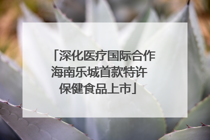 深化医疗国际合作 海南乐城首款特许保健食品上市