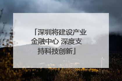 深圳将建设产业金融中心 深度支持科技创新