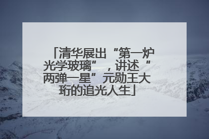 清华展出“第一炉光学玻璃”，讲述“两弹一星”元勋王大珩的追光人生