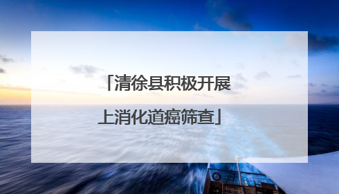 清徐县积极开展上消化道癌筛查