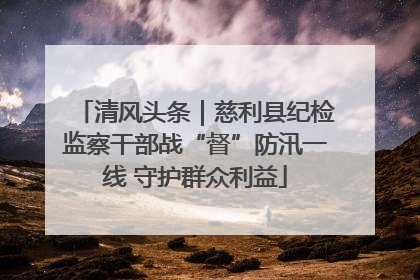 清风头条｜慈利县纪检监察干部战“督”防汛一线 守护群众利益