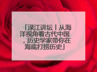 渌江讲坛丨从海洋视角看古代中国，历史学家带你在海底打捞历史