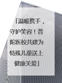 温暖携手，守护笑容！普陀医校共建为特殊儿童送上健康关爱