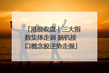 港股收盘｜三大指数集体走弱 脑机接口概念股逆势走强