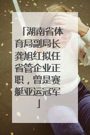 湖南省体育局副局长龚旭红拟任省管企业正职，曾是赛艇亚运冠军