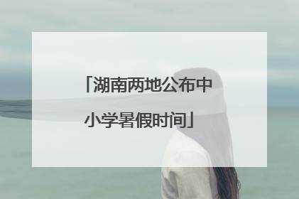 湖南两地公布中小学暑假时间